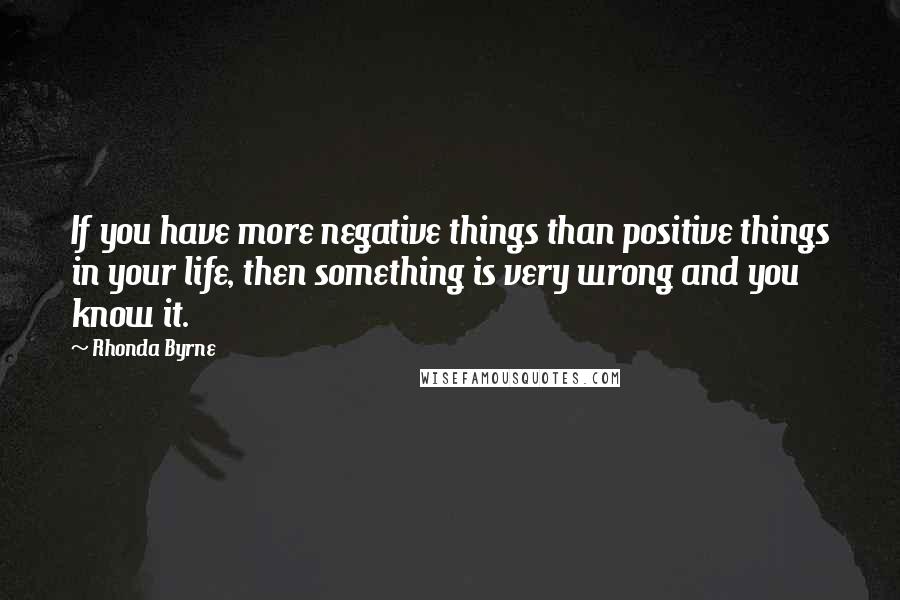 Rhonda Byrne Quotes: If you have more negative things than positive things in your life, then something is very wrong and you know it.