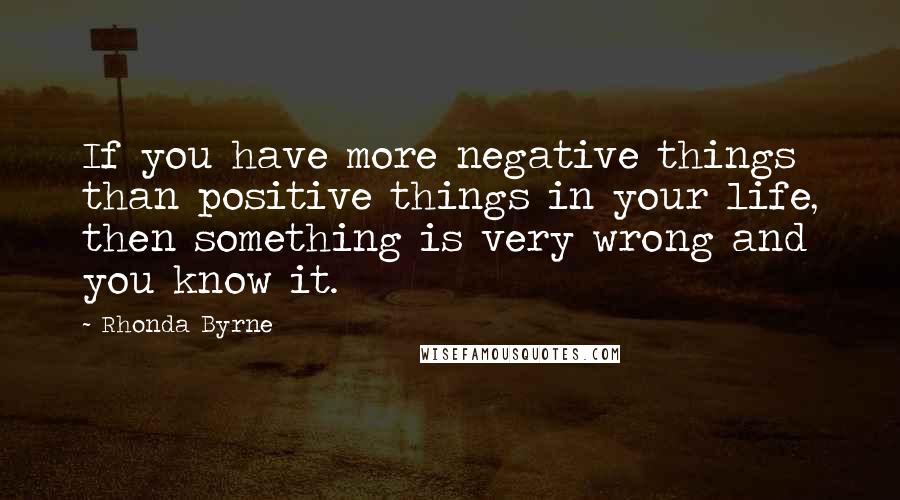 Rhonda Byrne Quotes: If you have more negative things than positive things in your life, then something is very wrong and you know it.