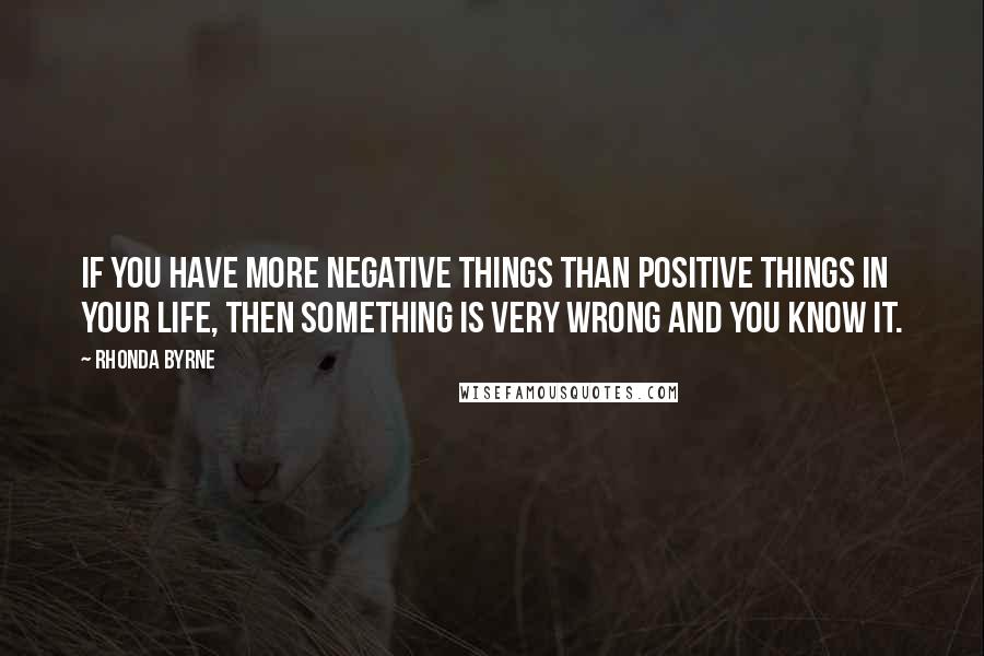 Rhonda Byrne Quotes: If you have more negative things than positive things in your life, then something is very wrong and you know it.