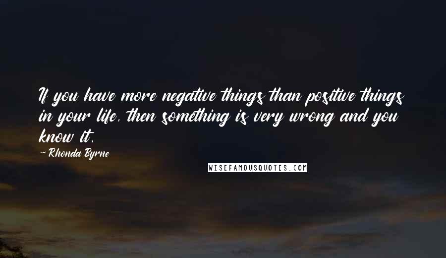 Rhonda Byrne Quotes: If you have more negative things than positive things in your life, then something is very wrong and you know it.