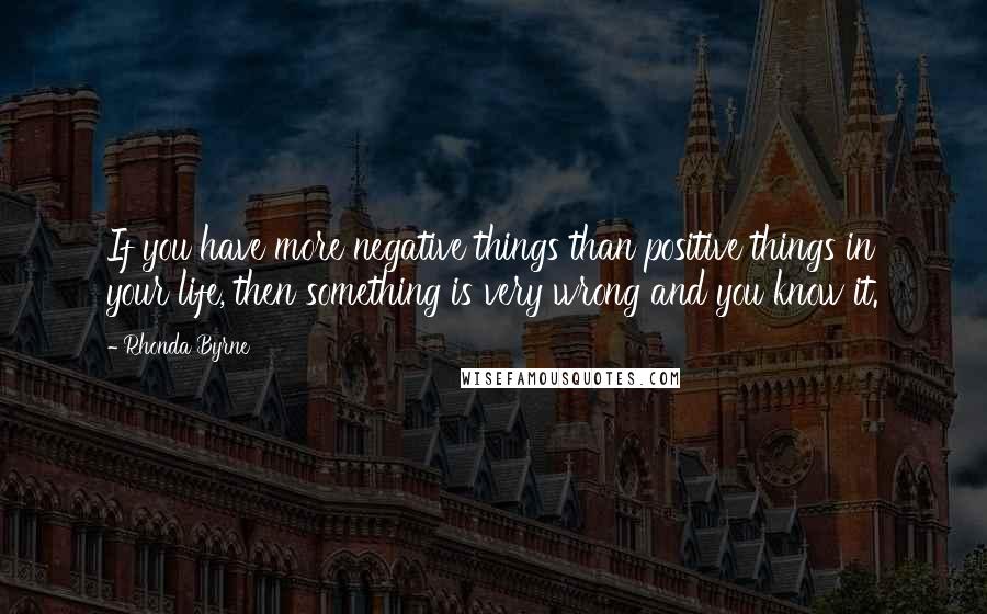 Rhonda Byrne Quotes: If you have more negative things than positive things in your life, then something is very wrong and you know it.