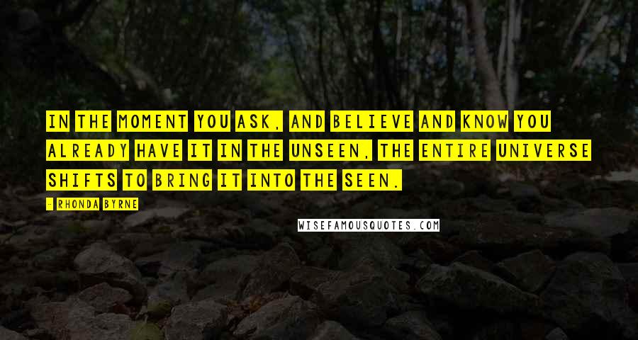 Rhonda Byrne Quotes: In the moment you ask, and believe and know you already have it in the unseen, the entire Universe shifts to bring it into the seen.