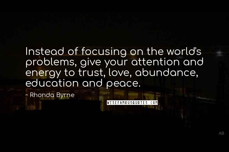 Rhonda Byrne Quotes: Instead of focusing on the world's problems, give your attention and energy to trust, love, abundance, education and peace.