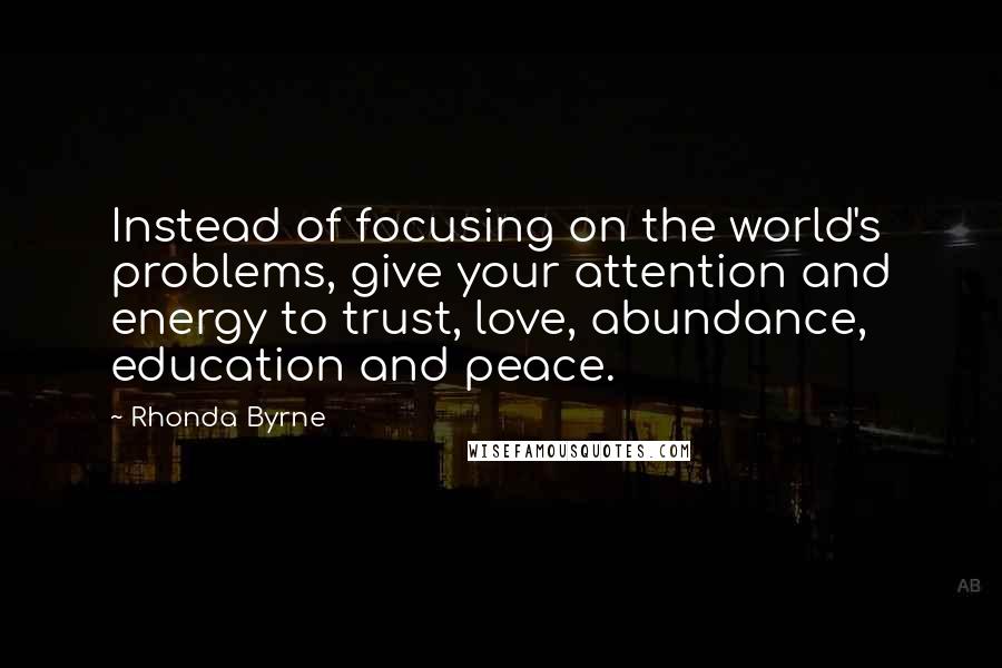 Rhonda Byrne Quotes: Instead of focusing on the world's problems, give your attention and energy to trust, love, abundance, education and peace. 