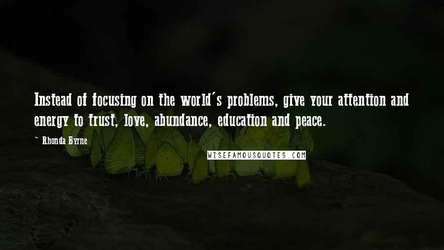 Rhonda Byrne Quotes: Instead of focusing on the world's problems, give your attention and energy to trust, love, abundance, education and peace. 