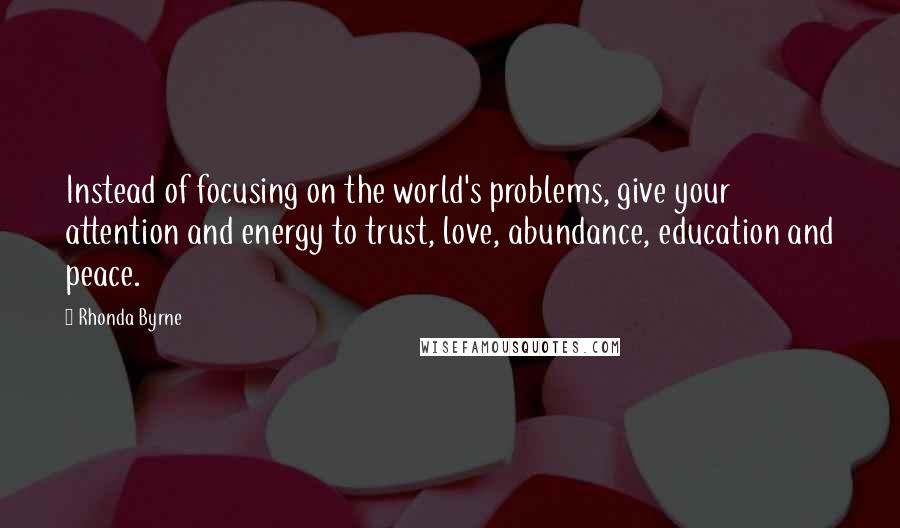 Rhonda Byrne Quotes: Instead of focusing on the world's problems, give your attention and energy to trust, love, abundance, education and peace. 