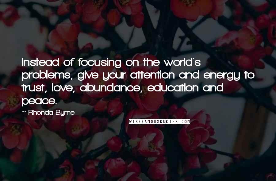 Rhonda Byrne Quotes: Instead of focusing on the world's problems, give your attention and energy to trust, love, abundance, education and peace. 