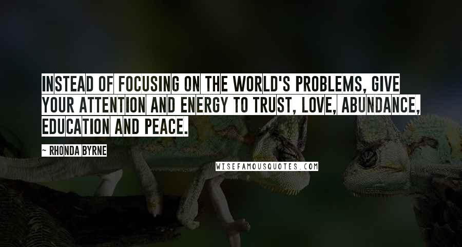 Rhonda Byrne Quotes: Instead of focusing on the world's problems, give your attention and energy to trust, love, abundance, education and peace. 