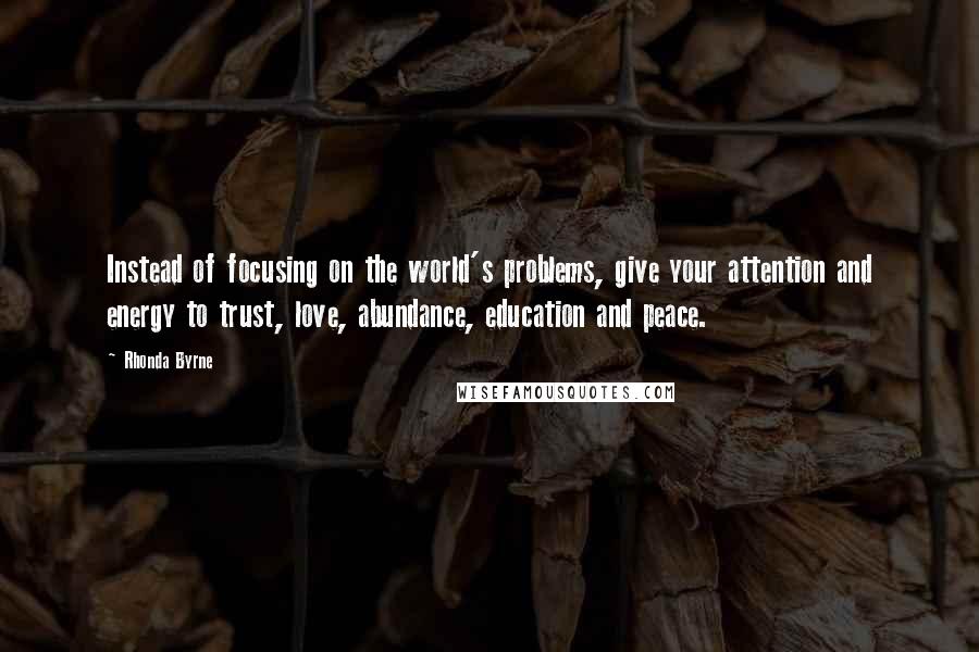 Rhonda Byrne Quotes: Instead of focusing on the world's problems, give your attention and energy to trust, love, abundance, education and peace. 