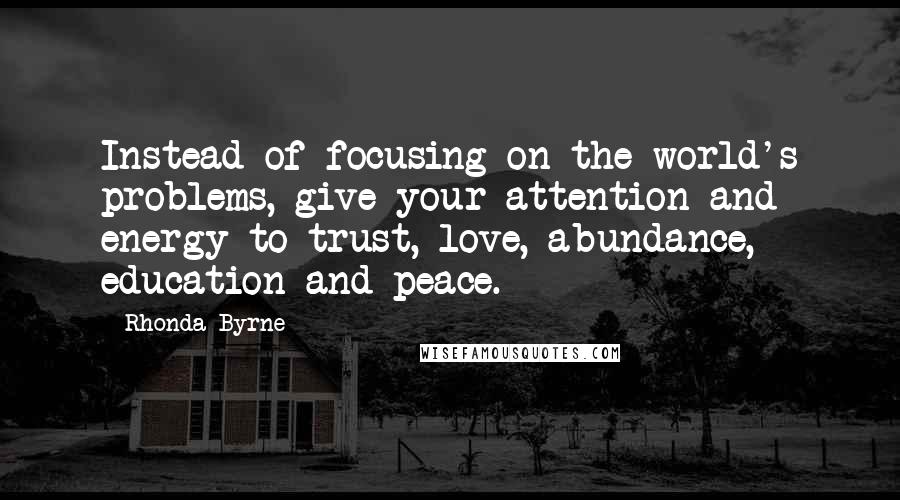 Rhonda Byrne Quotes: Instead of focusing on the world's problems, give your attention and energy to trust, love, abundance, education and peace. 