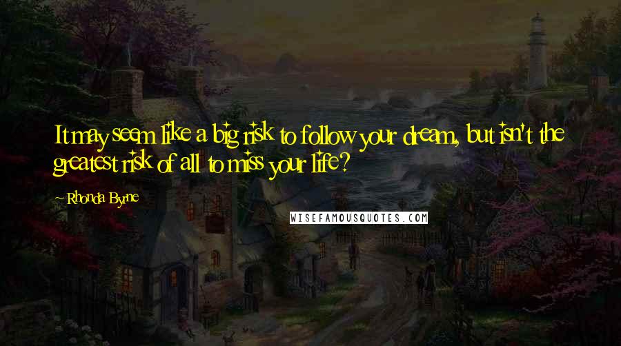 Rhonda Byrne Quotes: It may seem like a big risk to follow your dream, but isn't the greatest risk of all to miss your life?