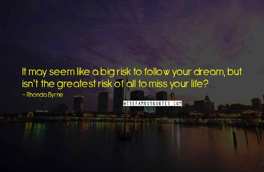 Rhonda Byrne Quotes: It may seem like a big risk to follow your dream, but isn't the greatest risk of all to miss your life?