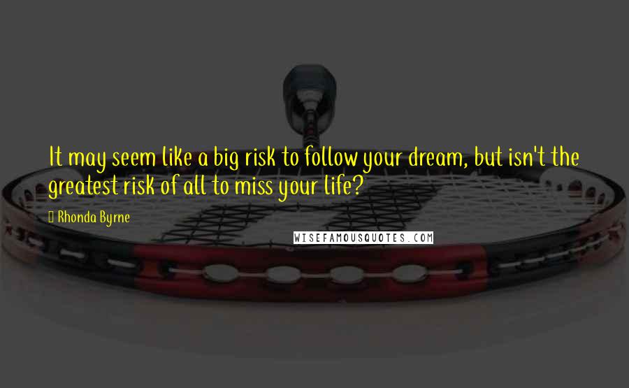 Rhonda Byrne Quotes: It may seem like a big risk to follow your dream, but isn't the greatest risk of all to miss your life?