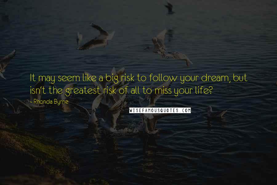 Rhonda Byrne Quotes: It may seem like a big risk to follow your dream, but isn't the greatest risk of all to miss your life?