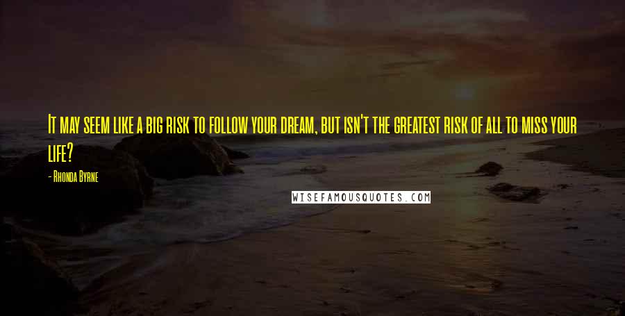 Rhonda Byrne Quotes: It may seem like a big risk to follow your dream, but isn't the greatest risk of all to miss your life?