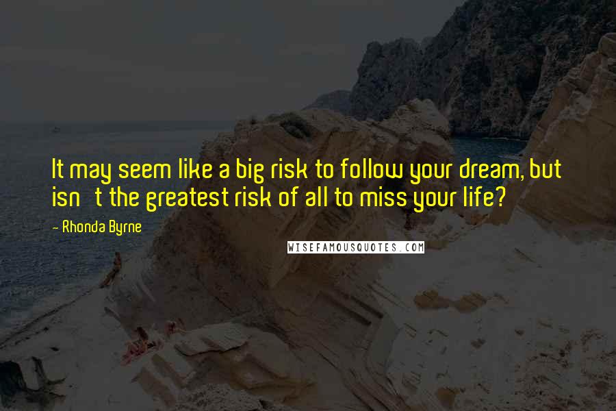 Rhonda Byrne Quotes: It may seem like a big risk to follow your dream, but isn't the greatest risk of all to miss your life?
