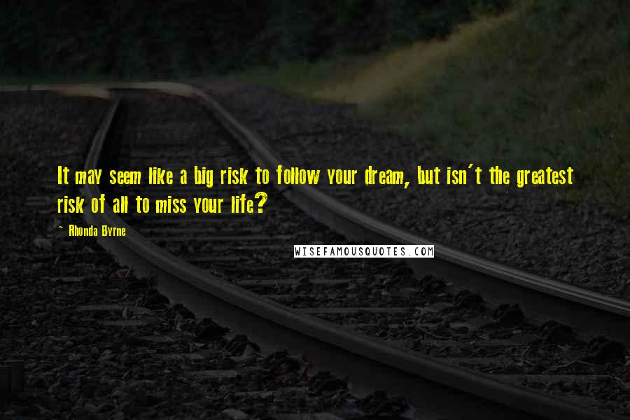 Rhonda Byrne Quotes: It may seem like a big risk to follow your dream, but isn't the greatest risk of all to miss your life?
