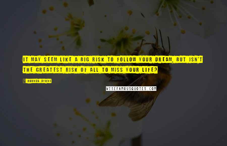 Rhonda Byrne Quotes: It may seem like a big risk to follow your dream, but isn't the greatest risk of all to miss your life?