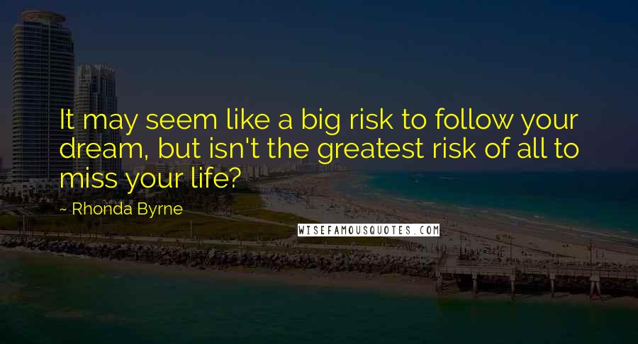 Rhonda Byrne Quotes: It may seem like a big risk to follow your dream, but isn't the greatest risk of all to miss your life?