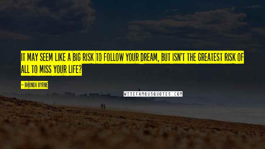 Rhonda Byrne Quotes: It may seem like a big risk to follow your dream, but isn't the greatest risk of all to miss your life?