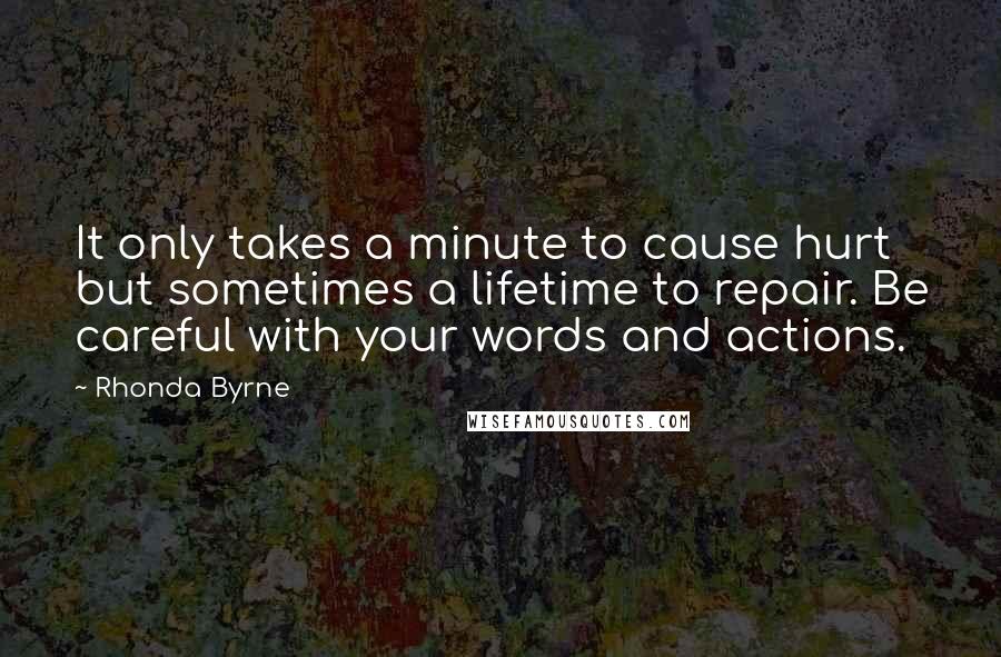 Rhonda Byrne Quotes: It only takes a minute to cause hurt but sometimes a lifetime to repair. Be careful with your words and actions.