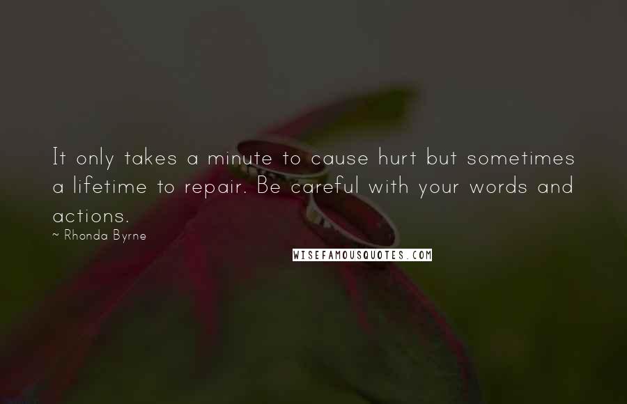 Rhonda Byrne Quotes: It only takes a minute to cause hurt but sometimes a lifetime to repair. Be careful with your words and actions.