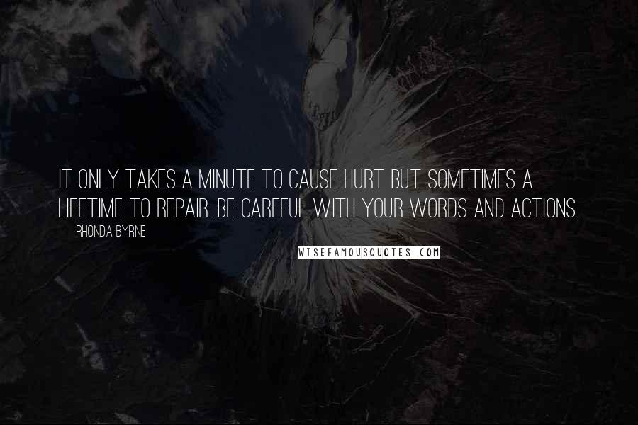Rhonda Byrne Quotes: It only takes a minute to cause hurt but sometimes a lifetime to repair. Be careful with your words and actions.