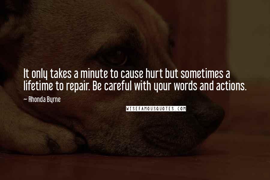 Rhonda Byrne Quotes: It only takes a minute to cause hurt but sometimes a lifetime to repair. Be careful with your words and actions.