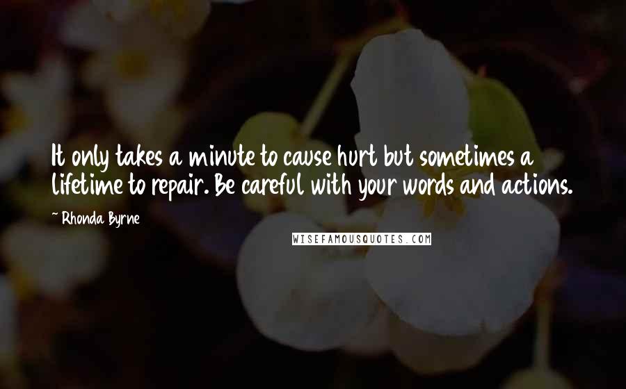 Rhonda Byrne Quotes: It only takes a minute to cause hurt but sometimes a lifetime to repair. Be careful with your words and actions.