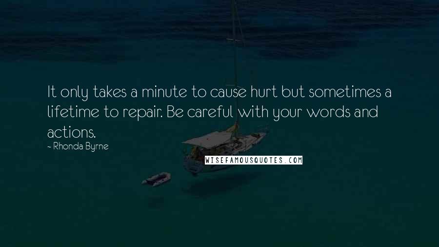 Rhonda Byrne Quotes: It only takes a minute to cause hurt but sometimes a lifetime to repair. Be careful with your words and actions.