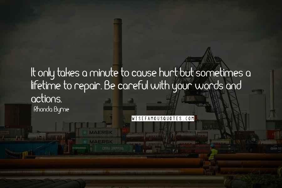 Rhonda Byrne Quotes: It only takes a minute to cause hurt but sometimes a lifetime to repair. Be careful with your words and actions.