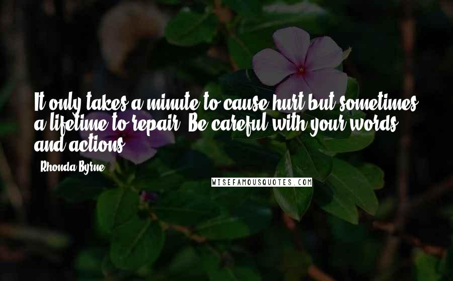 Rhonda Byrne Quotes: It only takes a minute to cause hurt but sometimes a lifetime to repair. Be careful with your words and actions.