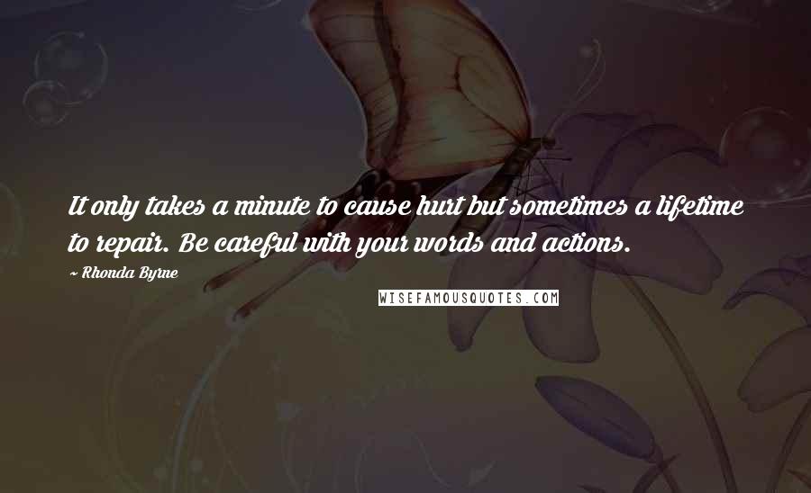 Rhonda Byrne Quotes: It only takes a minute to cause hurt but sometimes a lifetime to repair. Be careful with your words and actions.