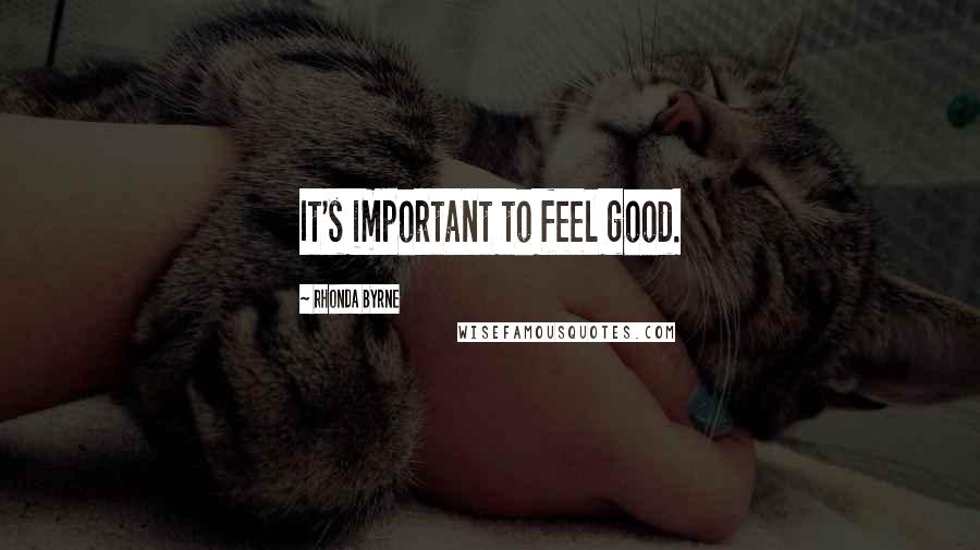 Rhonda Byrne Quotes: It's important to feel good.