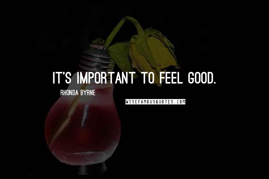 Rhonda Byrne Quotes: It's important to feel good.