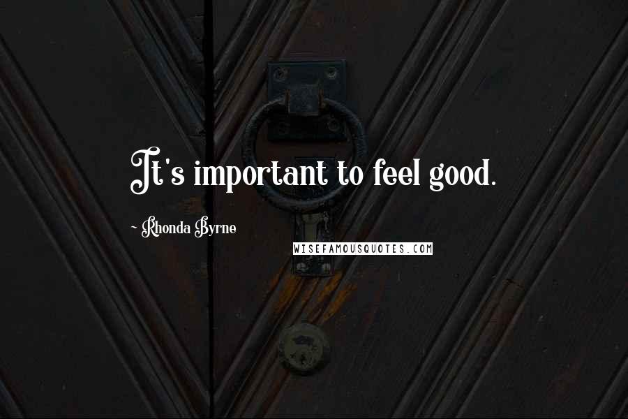 Rhonda Byrne Quotes: It's important to feel good.