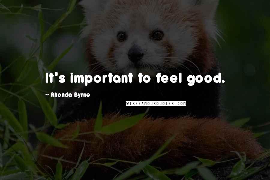 Rhonda Byrne Quotes: It's important to feel good.