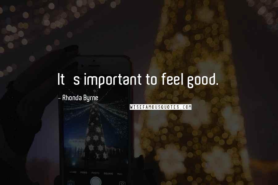 Rhonda Byrne Quotes: It's important to feel good.