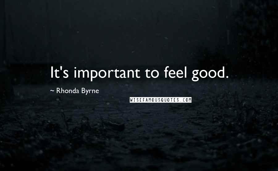 Rhonda Byrne Quotes: It's important to feel good.