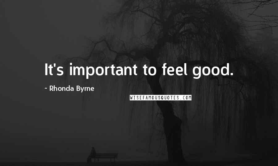 Rhonda Byrne Quotes: It's important to feel good.