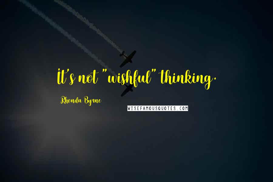 Rhonda Byrne Quotes: It's not "wishful" thinking.