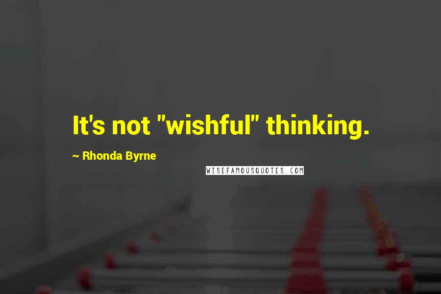 Rhonda Byrne Quotes: It's not "wishful" thinking.