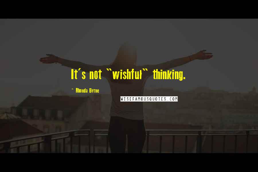 Rhonda Byrne Quotes: It's not "wishful" thinking.