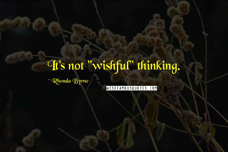 Rhonda Byrne Quotes: It's not "wishful" thinking.