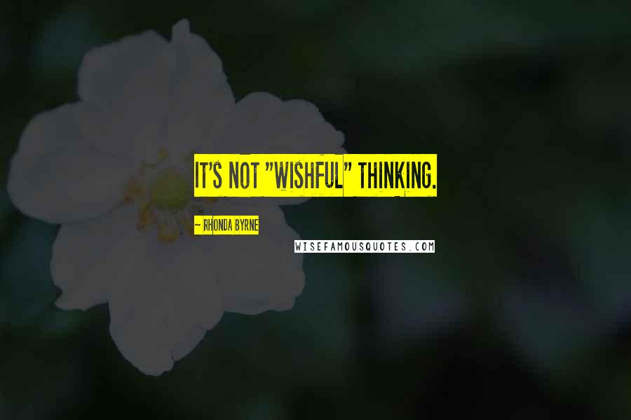 Rhonda Byrne Quotes: It's not "wishful" thinking.