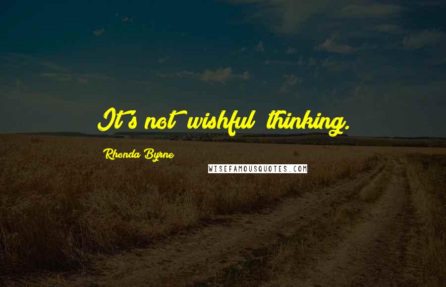 Rhonda Byrne Quotes: It's not "wishful" thinking.