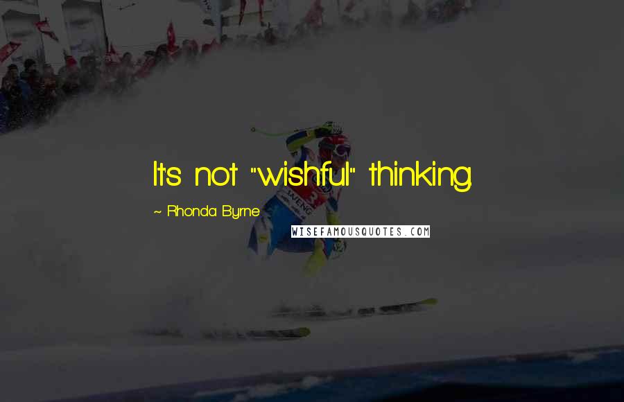 Rhonda Byrne Quotes: It's not "wishful" thinking.