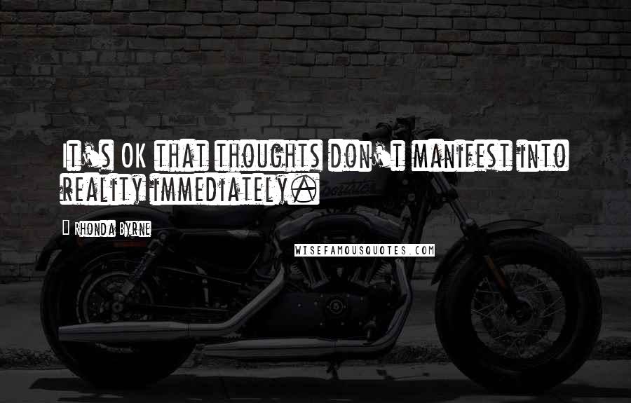 Rhonda Byrne Quotes: It's OK that thoughts don't manifest into reality immediately.