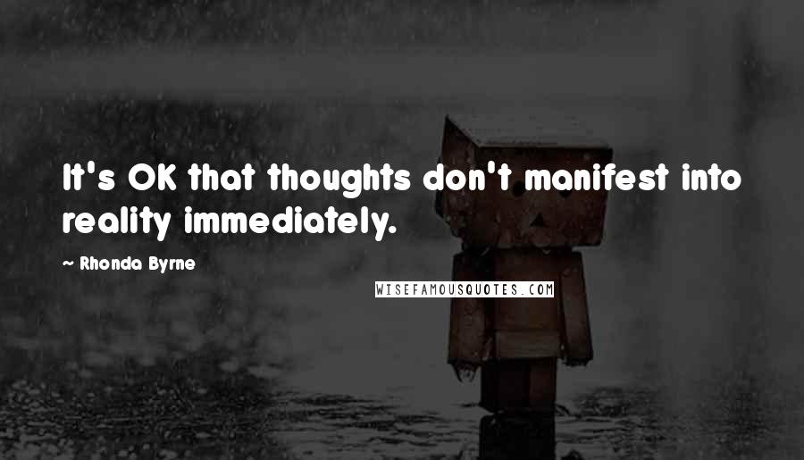 Rhonda Byrne Quotes: It's OK that thoughts don't manifest into reality immediately.