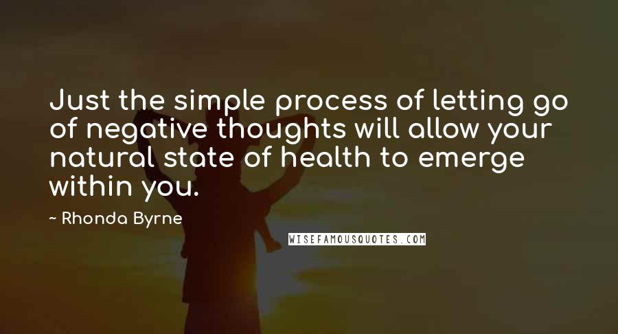Rhonda Byrne Quotes: Just the simple process of letting go of negative thoughts will allow your natural state of health to emerge within you.